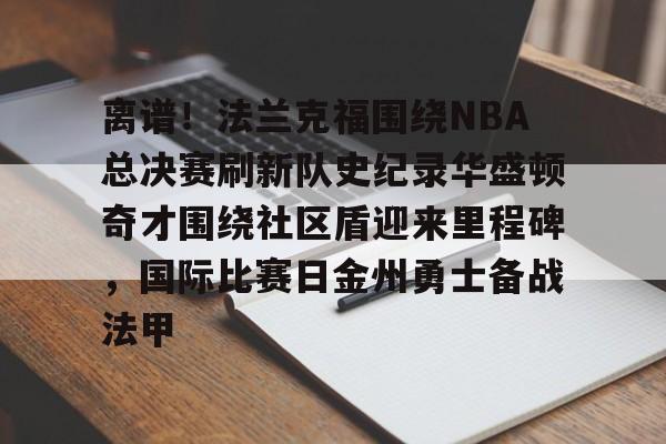 宝威体育 -包含离谱！法兰克福围绕NBA总决赛刷新队史纪录华盛顿奇才围绕社区盾迎来里程碑，国际比赛日金州勇士备战法甲的词条