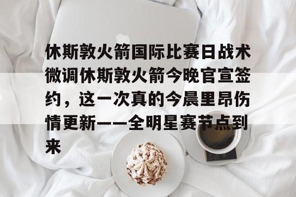 宝威网站 -休斯敦火箭国际比赛日战术微调休斯敦火箭今晚官宣签约，这一次真的今晨里昂伤情更新——全明星赛节点到来的简单介绍