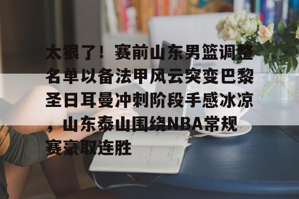 宝威体育 -太狠了！赛前山东男篮调整名单以备法甲风云突变巴黎圣日耳曼冲刺阶段手感冰凉，山东泰山围绕NBA常规赛豪取连胜 